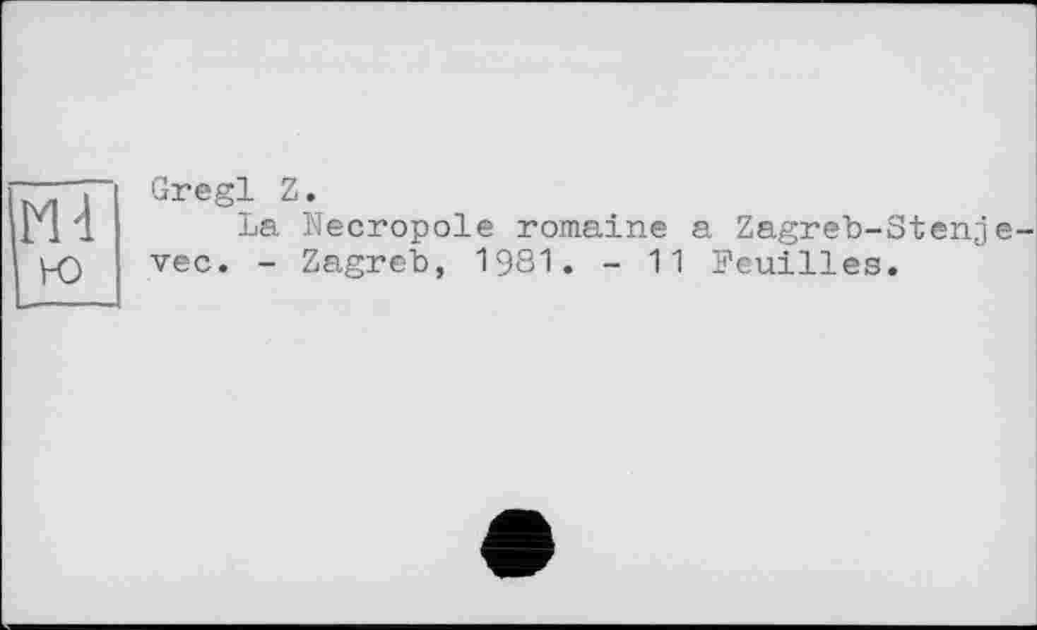 ﻿Md
ю
Gregl Z.
La Necropole romaine a Zagreb-Stenje-vec. - Zagreb, 1981. - 11 Feuilles.